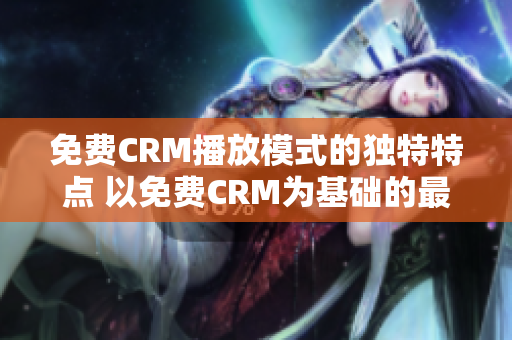 免费CRM播放模式的独特特点 以免费CRM为基础的最佳播放模式