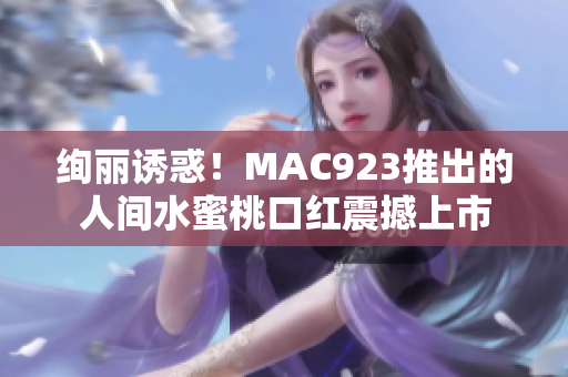 绚丽诱惑！MAC923推出的人间水蜜桃口红震撼上市