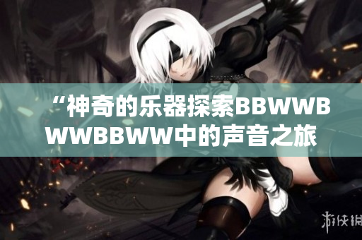 “神奇的乐器探索BBWWBWWBBWW中的声音之旅”