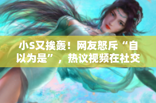 小S又挨轰！网友怒斥“自以为是”，热议视频在社交平台引爆热议