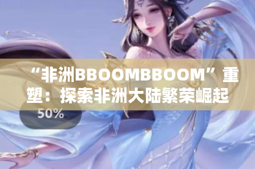 “非洲BBOOMBBOOM”重塑：探索非洲大陆繁荣崛起的奇迹