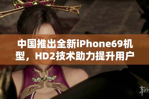 中国推出全新iPhone69机型，HD2技术助力提升用户体验和成熟度