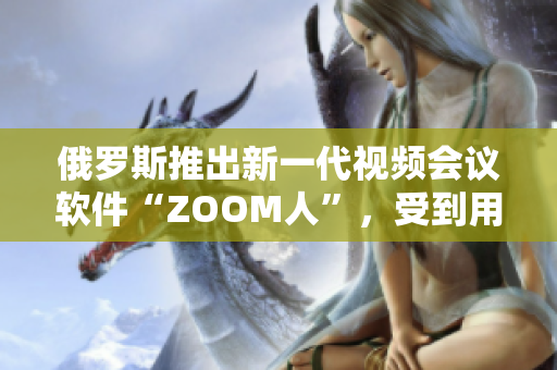 俄罗斯推出新一代视频会议软件“ZOOM人”，受到用户欢迎。