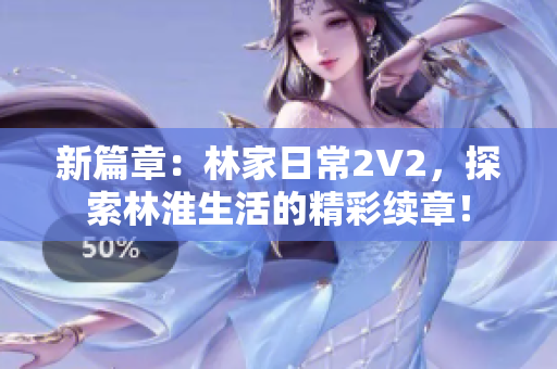 新篇章：林家日常2V2，探索林淮生活的精彩续章！