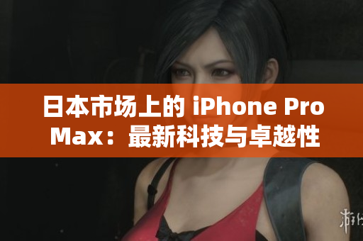 日本市场上的 iPhone Pro Max：最新科技与卓越性能的完美融合