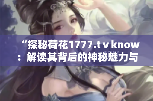 “探秘荷花1777.tⅴknow：解读其背后的神秘魅力与独特魔法”