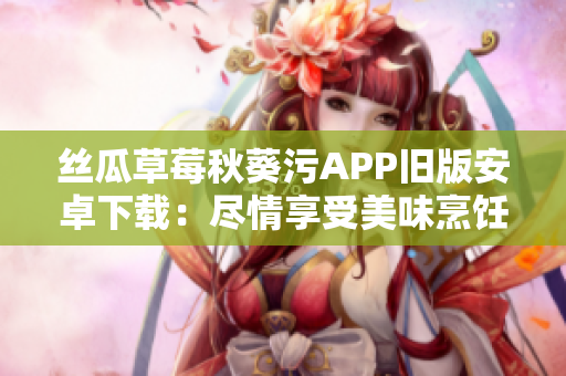 丝瓜草莓秋葵污APP旧版安卓下载：尽情享受美味烹饪灵感