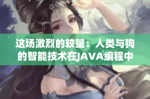 这场激烈的较量：人类与狗的智能技术在JAVA编程中的碰撞和交锋