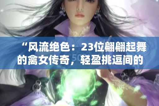 “风流绝色：23位翩翩起舞的禽女传奇，轻盈挑逗间的激情狂想”