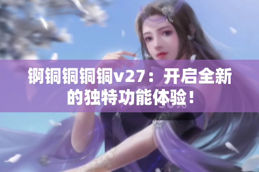 锕铜铜铜铜v27：开启全新的独特功能体验！