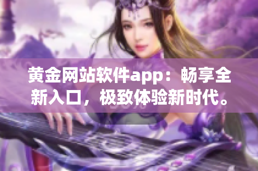 黄金网站软件app：畅享全新入口，极致体验新时代。