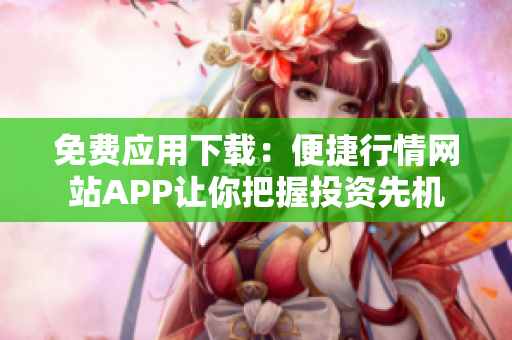 免费应用下载：便捷行情网站APP让你把握投资先机