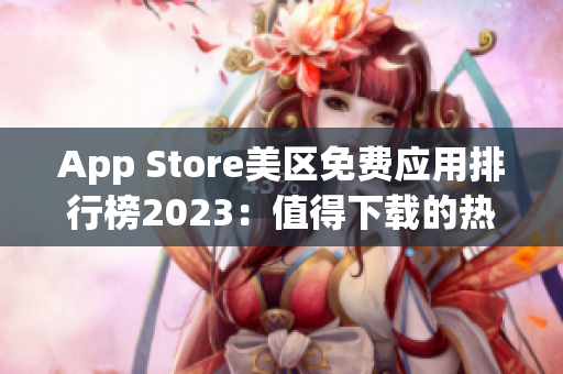 App Store美区免费应用排行榜2023：值得下载的热门应用推荐