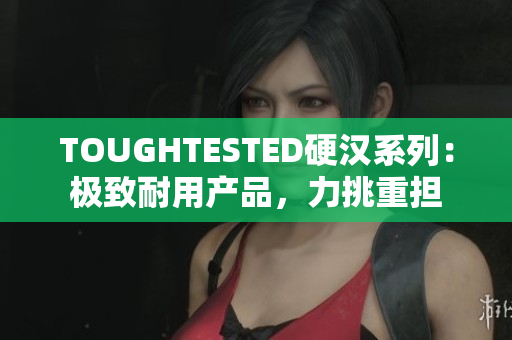 TOUGHTESTED硬汉系列：极致耐用产品，力挑重担