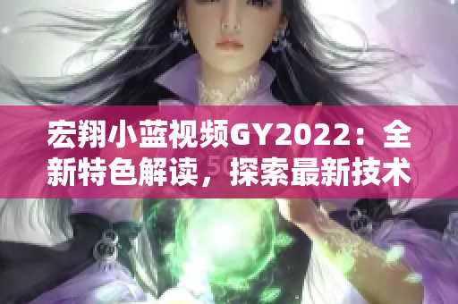 宏翔小蓝视频GY2022：全新特色解读，探索最新技术与设计革新