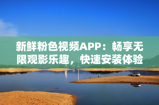 新鲜粉色视频APP：畅享无限观影乐趣，快速安装体验，适用于苹果手机