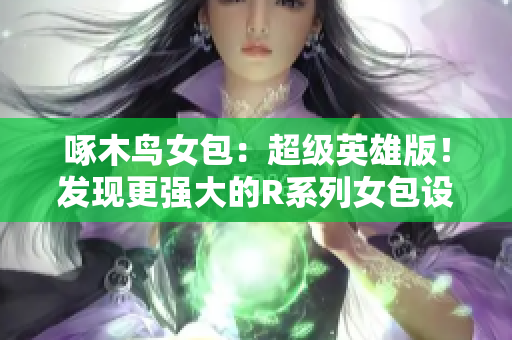 啄木鸟女包：超级英雄版！发现更强大的R系列女包设计