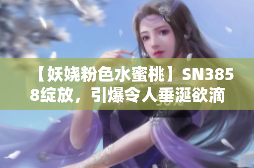 【妖娆粉色水蜜桃】SN3858绽放，引爆令人垂涎欲滴的时尚潮流！