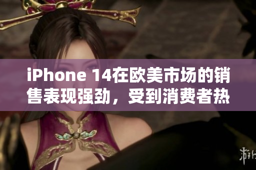 iPhone 14在欧美市场的销售表现强劲，受到消费者热捧