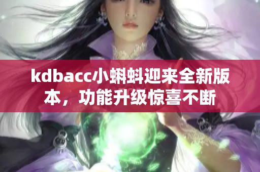 kdbacc小蝌蚪迎来全新版本，功能升级惊喜不断