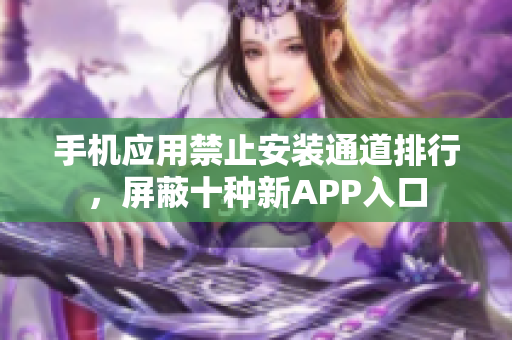 手机应用禁止安装通道排行，屏蔽十种新APP入口