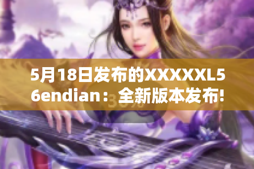 5月18日发布的XXXXXL56endian：全新版本发布!