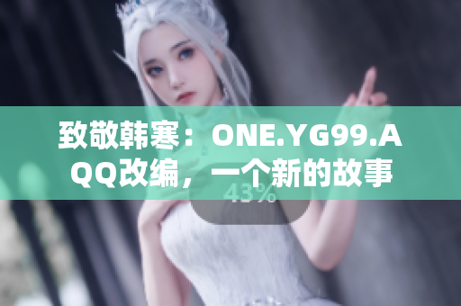 致敬韩寒：ONE.YG99.AQQ改编，一个新的故事