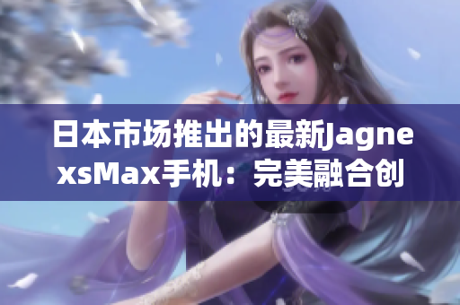 日本市场推出的最新JagnexsMax手机：完美融合创新科技与日本文化