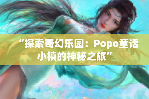 “探索奇幻乐园：Popo童话小镇的神秘之旅”