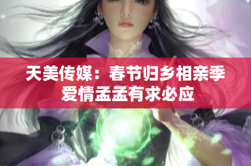 天美传媒：春节归乡相亲季 爱情孟孟有求必应