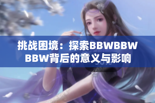 挑战困境：探索BBWBBWBBW背后的意义与影响