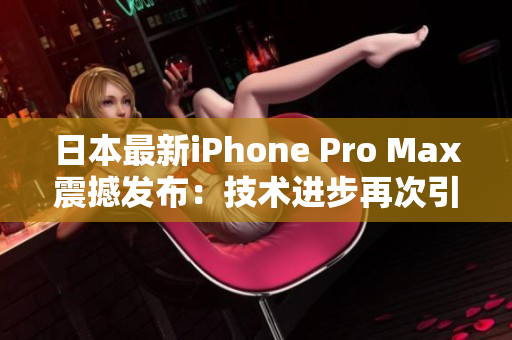 日本最新iPhone Pro Max震撼发布：技术进步再次引领手机市场！