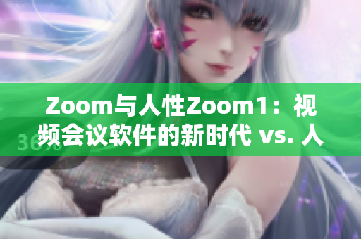 Zoom与人性Zoom1：视频会议软件的新时代 vs. 人性化沟通革命