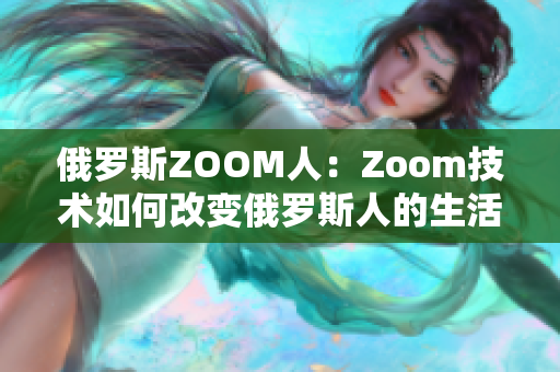 俄罗斯ZOOM人：Zoom技术如何改变俄罗斯人的生活？