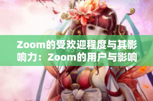 Zoom的受欢迎程度与其影响力：Zoom的用户与影响的范围有多广？