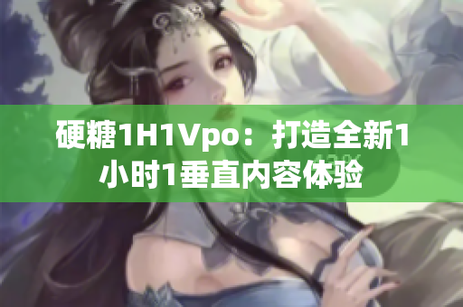 硬糖1H1Vpo：打造全新1小时1垂直内容体验