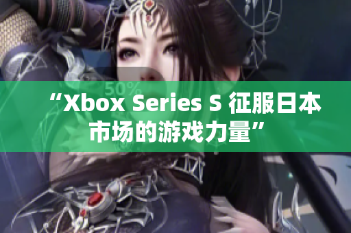 “Xbox Series S 征服日本市场的游戏力量”