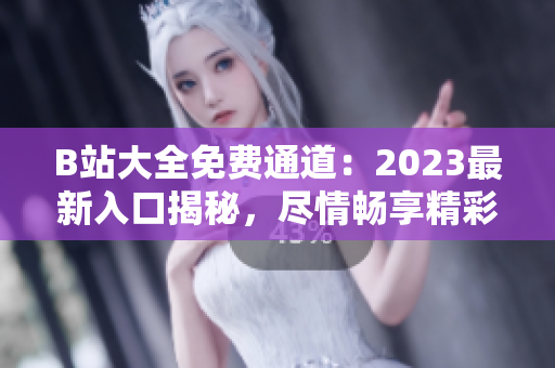 B站大全免费通道：2023最新入口揭秘，尽情畅享精彩内容！