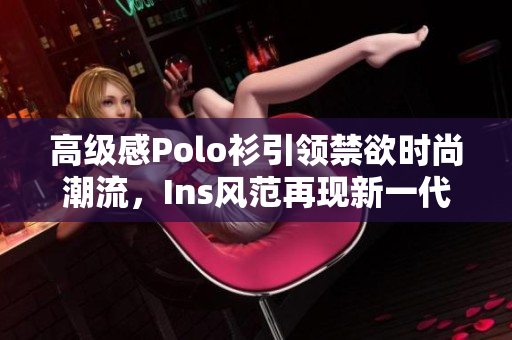 高级感Polo衫引领禁欲时尚潮流，Ins风范再现新一代服饰风向