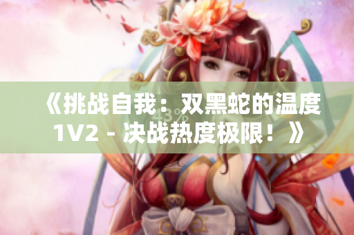 《挑战自我：双黑蛇的温度1V2 - 决战热度极限！》