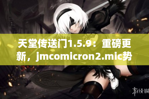 天堂传送门1.5.9：重磅更新，jmcomicron2.mic势力崛起