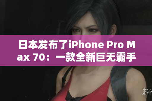 日本发布了iPhone Pro Max 70：一款全新巨无霸手机登场