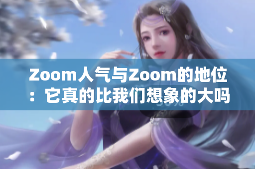 Zoom人气与Zoom的地位：它真的比我们想象的大吗？