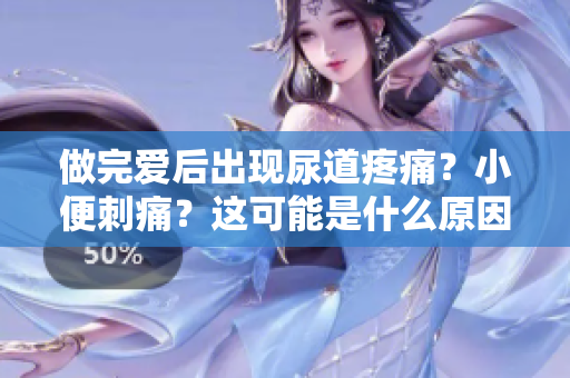 做完爱后出现尿道疼痛？小便刺痛？这可能是什么原因引起的症状？