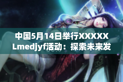 中国5月14日举行XXXXXLmedjyf活动：探索未来发展路径