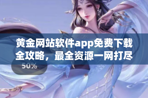 黄金网站软件app免费下载全攻略，最全资源一网打尽