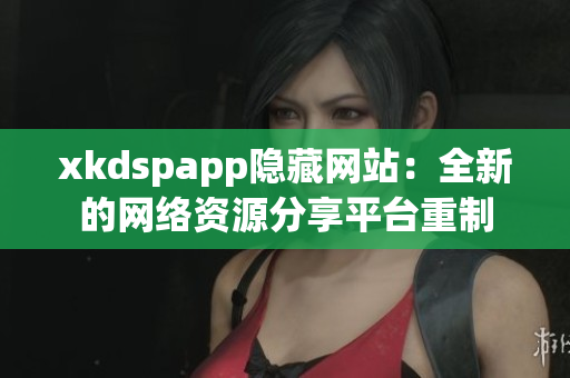 xkdspapp隐藏网站：全新的网络资源分享平台重制