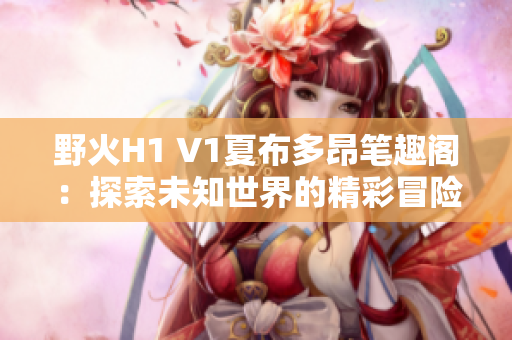 野火H1 V1夏布多昂笔趣阁：探索未知世界的精彩冒险