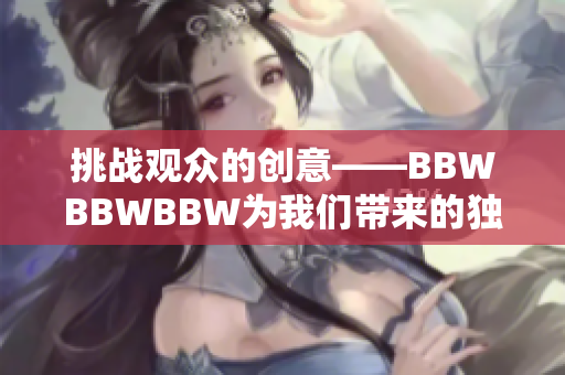 挑战观众的创意——BBWBBWBBW为我们带来的独特体验