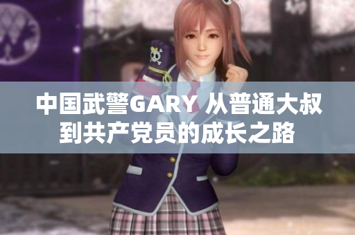 中国武警GARY 从普通大叔到共产党员的成长之路